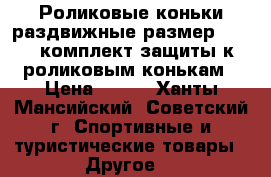 Роликовые коньки раздвижные размер 28-30, комплект защиты к роликовым конькам › Цена ­ 800 - Ханты-Мансийский, Советский г. Спортивные и туристические товары » Другое   